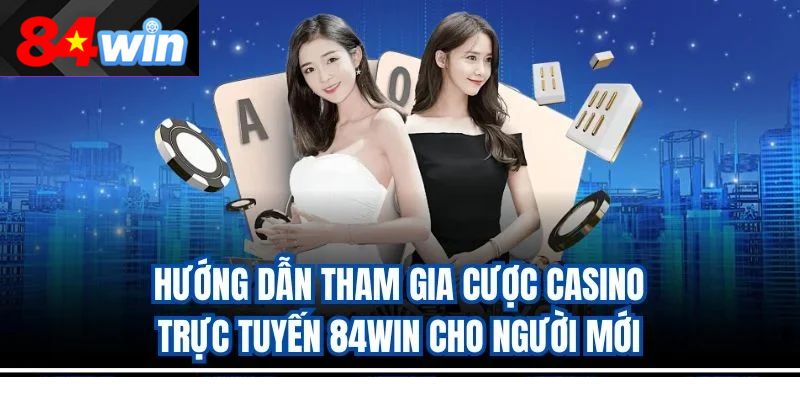 Hướng dẫn tham gia cược casino trực tuyến 84win cho người mới
