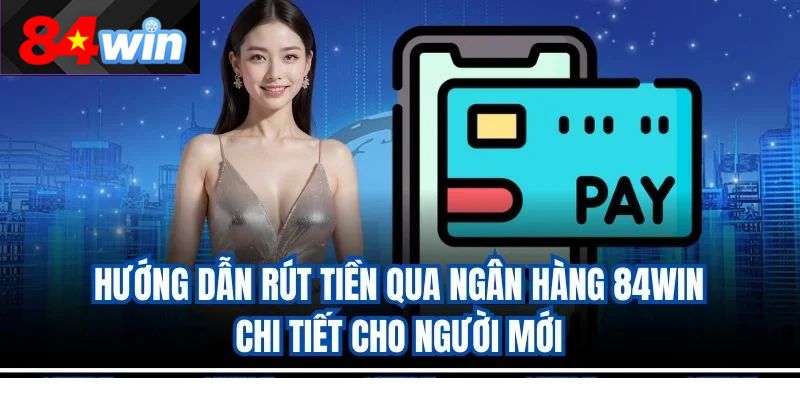 Hướng dẫn rút tiền qua ngân hàng 84win chi tiết cho người mới