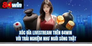 Xóc đĩa livestream trên 84win với trải nghiệm như ngồi sòng thật