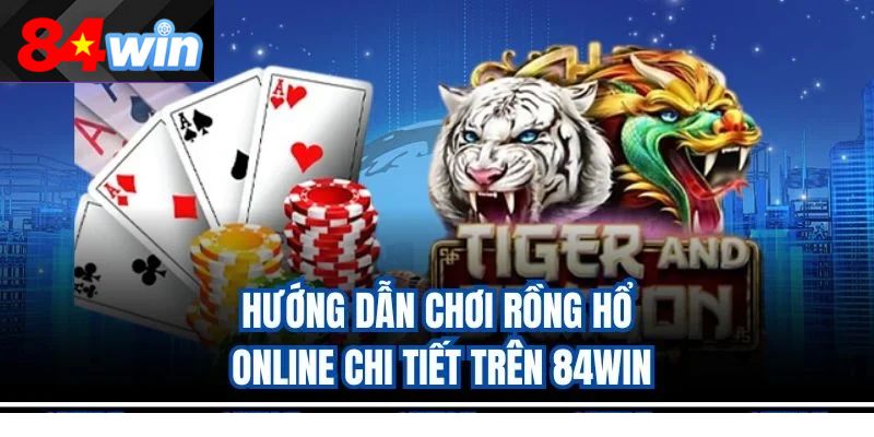 Hướng dẫn chơi Rồng Hổ online chi tiết trên 84win