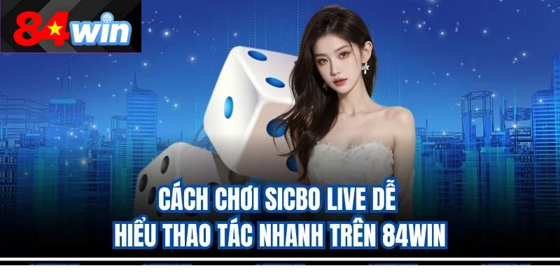 cách chơi Sicbo live dễ hiểu thao tác nhanh trên 84win