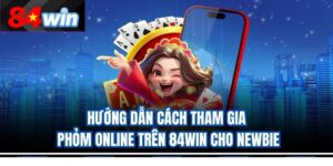 Hướng dẫn cách tham gia Phỏm online trên 84win cho newbie