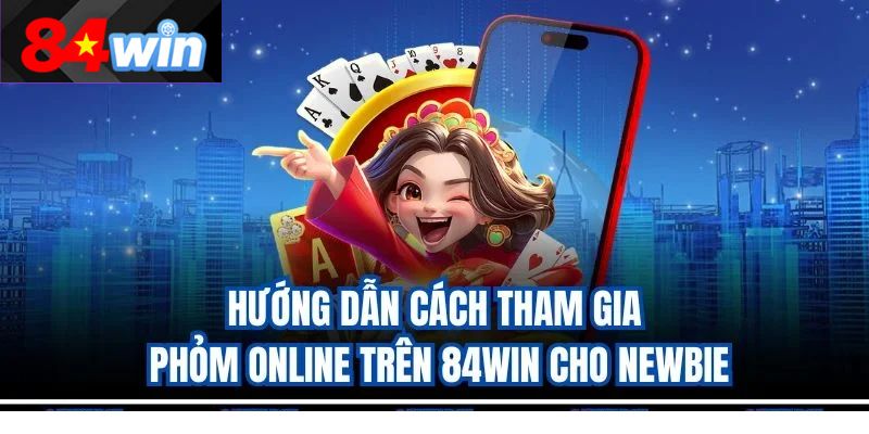 Hướng dẫn cách tham gia Phỏm online trên 84win cho newbie