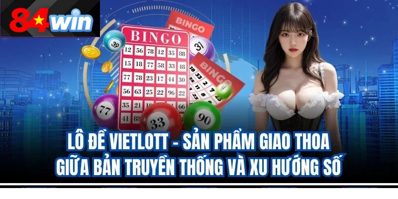 Lô đề Vietlott – Sản phẩm giao thoa giữa bản truyền thống và xu hướng số