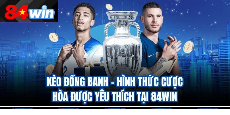 Kèo Đồng Banh – Hình Thức Cược Hòa Được Yêu Thích Tại 84Win