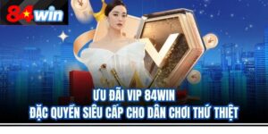 Ưu Đãi VIP 84Win – Đặc Quyền Siêu Cấp Cho Dân Chơi Thứ Thiệt