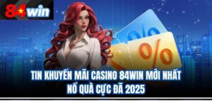 Tin Khuyến Mãi Casino 84Win Mới Nhất – Nổ Quà Cực Đã 2025
