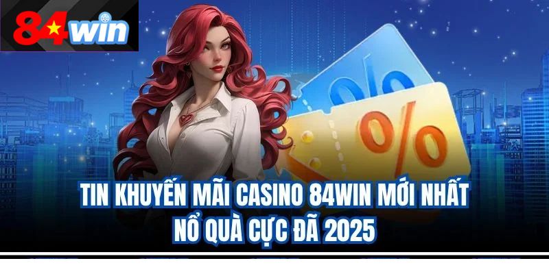 Tin Khuyến Mãi Casino 84Win Mới Nhất – Nổ Quà Cực Đã 2025