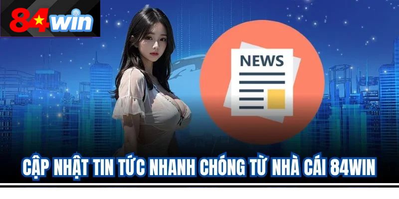 Cập nhật tin tức nhanh chóng từ nhà cái 84win