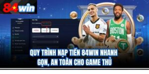 Quy trình nạp tiền 84win nhanh gọn, an toàn cho game thủ