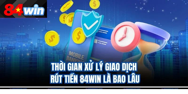 Thời gian xử lý giao dịch rút tiền 84win là bao lâu