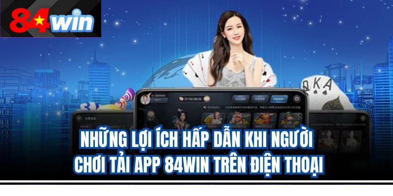 Những lợi ích hấp dẫn khi người chơi tải app 84win trên điện thoại