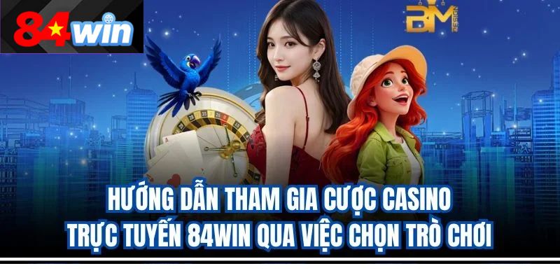 Hướng dẫn tham gia cược casino trực tuyến 84win qua việc chọn trò chơi