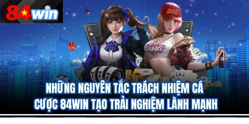 Những nguyên tắc trách nhiệm cá cược 84win tạo trải nghiệm lành mạnh