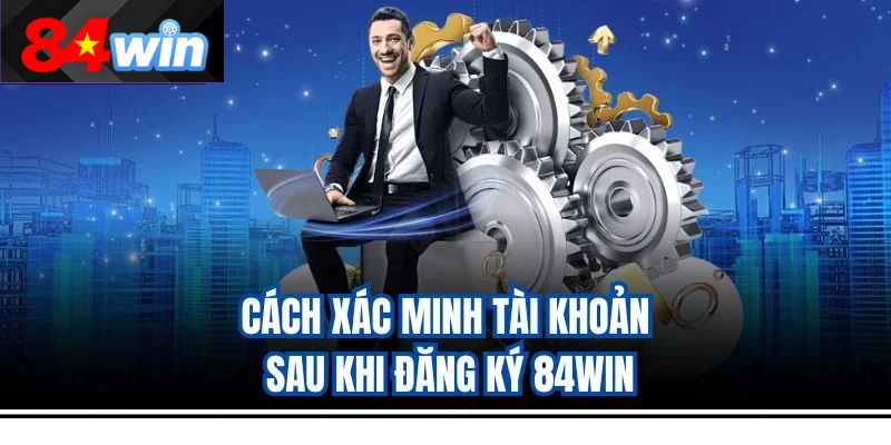 Cách xác minh tài khoản sau khi đăng ký 84win