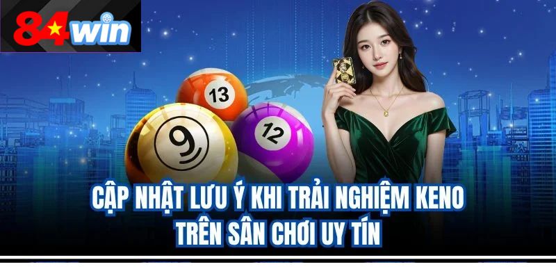 Cập nhật lưu ý khi trải nghiệm Keno trên sân chơi uy tín