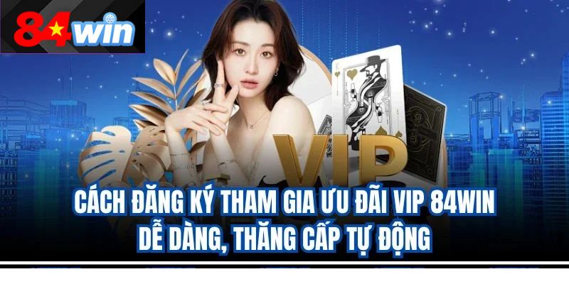 Cách đăng ký tham gia ưu đãi VIP 84win dễ dàng, thăng cấp tự động