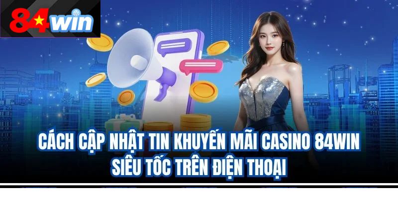 Cách cập nhật tin khuyến mãi casino 84win siêu tốc trên điện thoại