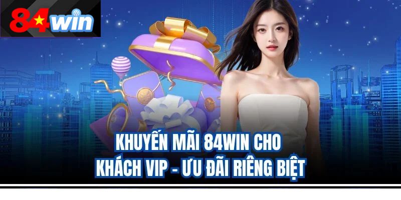 Khuyến mãi 84win cho khách VIP – Ưu đãi riêng biệt