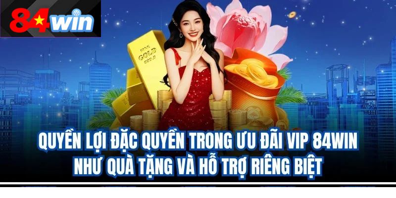 Quyền lợi đặc quyền trong ưu đãi VIP 84win như quà tặng và hỗ trợ riêng biệt
