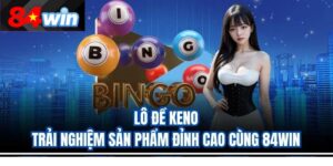 Lô Đề Keno – Trải Nghiệm Sản Phẩm Đỉnh Cao Cùng 84Win