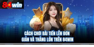 Cách Chơi Bài Tiến Lên Đơn Giản Và Thắng Lớn Trên 84Win
