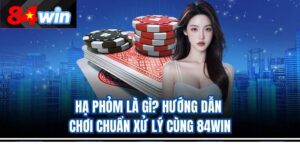 Hạ Phỏm Là Gì? Hướng Dẫn Chơi Chuẩn Xử Lý Cùng 84Win