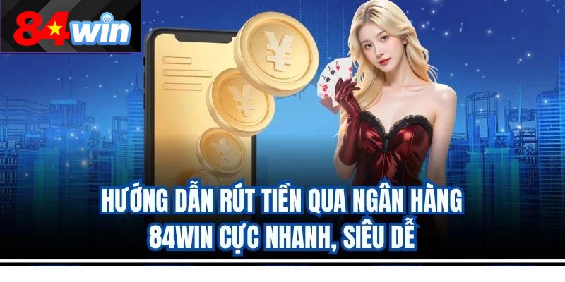 Hướng Dẫn Rút Tiền Qua Ngân Hàng 84Win Cực Nhanh, Siêu Dễ
