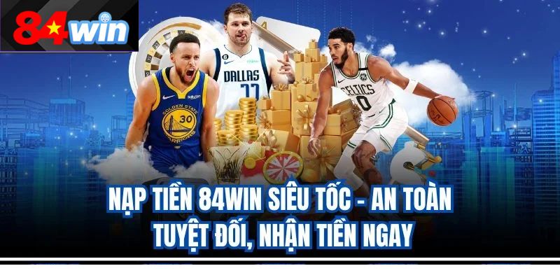 Nạp Tiền 84Wn Siêu Tốc – An Toàn Tuyệt Đối, Nhận Tiền Ngay