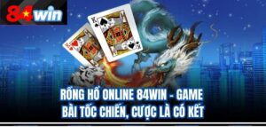 Rồng Hổ online 84Win – Game Bài Tốc Chiến, Cược Là Có Kết