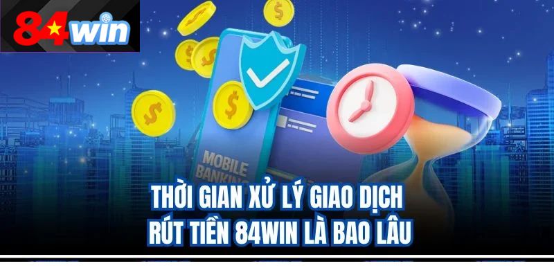 Thời gian xử lý giao dịch rút tiền 84win là bao lâu
