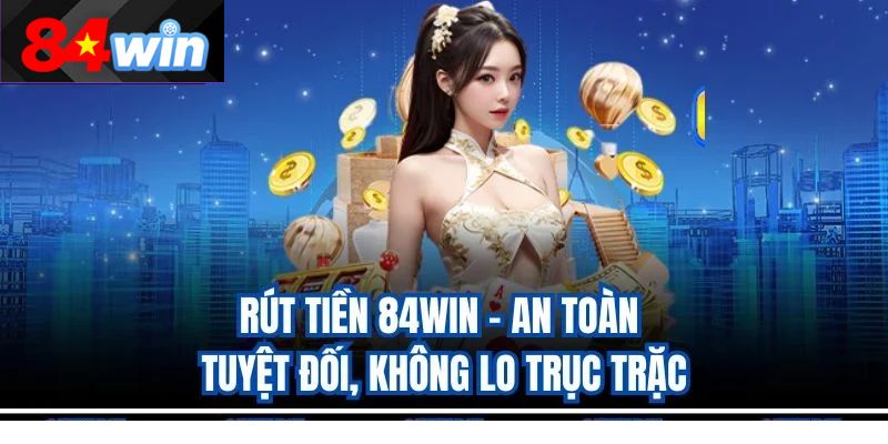 Rút Tiền 84Win – An Toàn Tuyệt Đối, Không Lo Trục Trặc