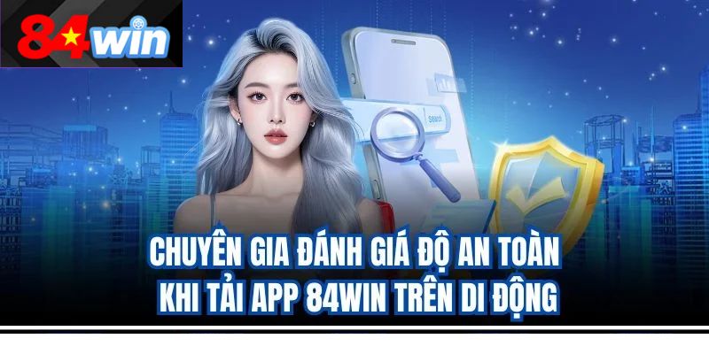 Chuyên gia đánh giá độ an toàn khi tải app 84win trên di động